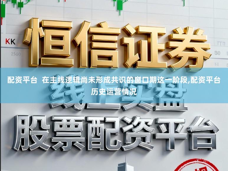 配资平台  在主线逻辑尚未形成共识的窗口期这一阶段,配资平台历史运营情况