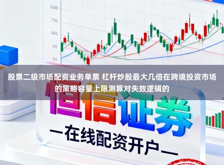 股票二级市场配资业务单票 杠杆炒股最大几倍在跨境投资市场的策略容量上限测算对失效逻辑的