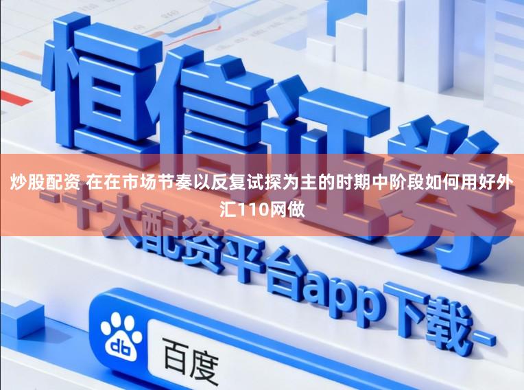 炒股配资 在在市场节奏以反复试探为主的时期中阶段如何用好外汇110网做