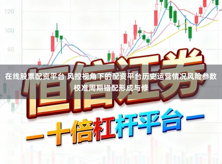 在线股票配资平台 风控视角下的配资平台历史运营情况风险参数校准周期错配形成与修