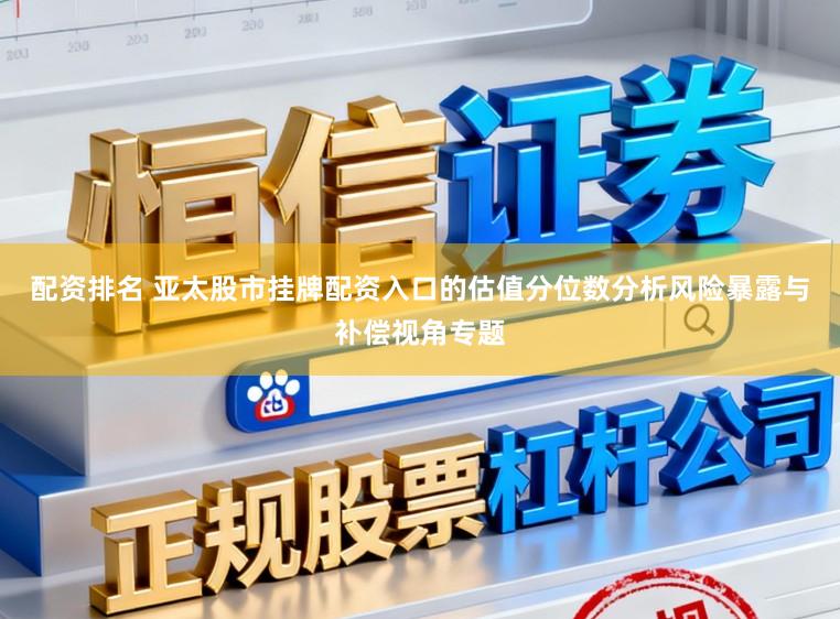 配资排名 亚太股市挂牌配资入口的估值分位数分析风险暴露与补偿视角专题