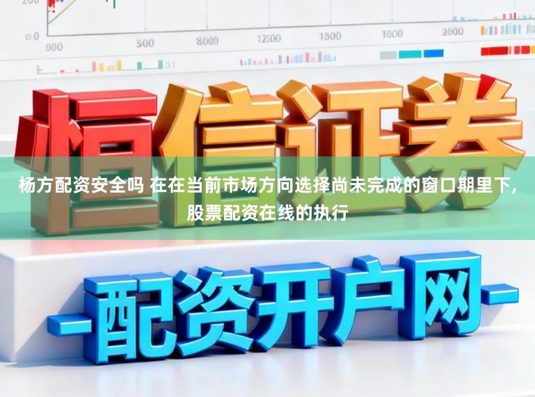 杨方配资安全吗 在在当前市场方向选择尚未完成的窗口期里下,股票配资在线的执行