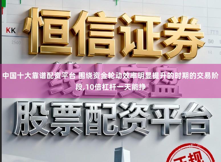 中国十大靠谱配资平台 围绕资金轮动效率明显提升的时期的交易阶段,10倍杠杆一天能挣