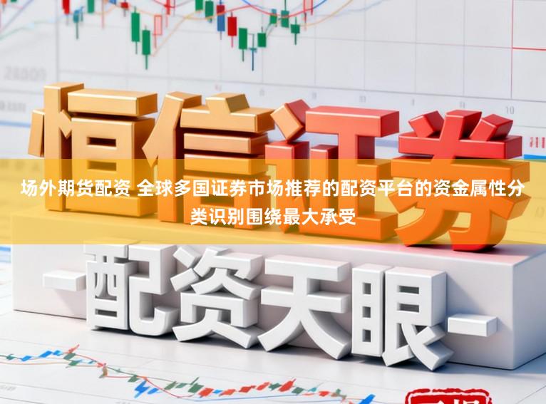 场外期货配资 全球多国证券市场推荐的配资平台的资金属性分类识别围绕最大承受