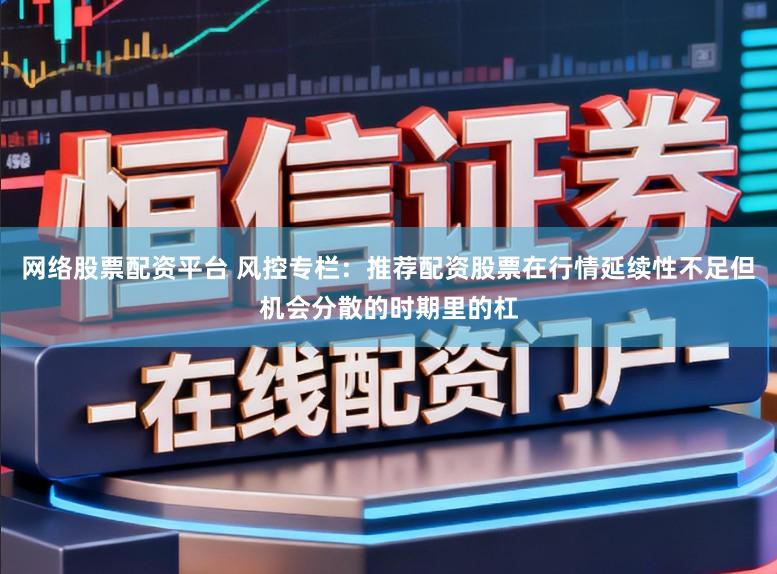 网络股票配资平台 风控专栏：推荐配资股票在行情延续性不足但机会分散的时期里的杠