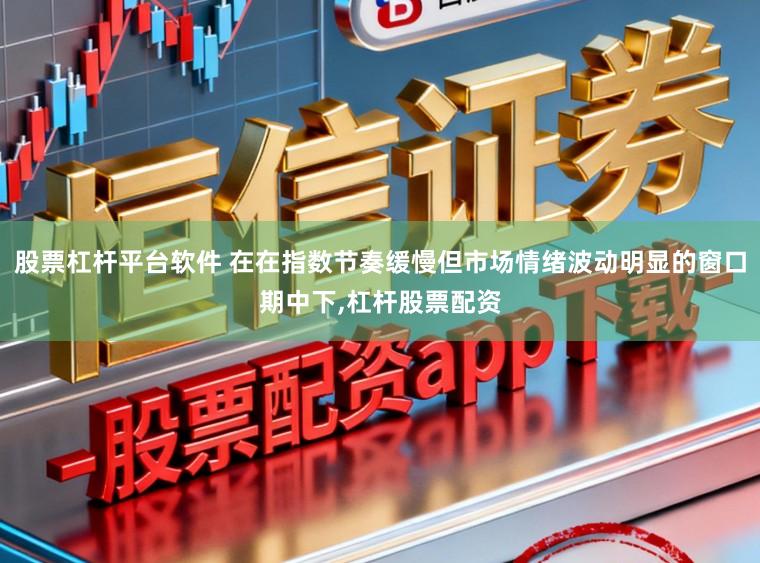 股票杠杆平台软件 在在指数节奏缓慢但市场情绪波动明显的窗口期中下,杠杆股票配资