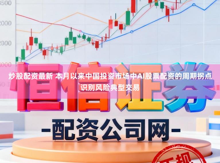 炒股配资最新 本月以来中国投资市场中AI股票配资的周期拐点识别风险典型交易