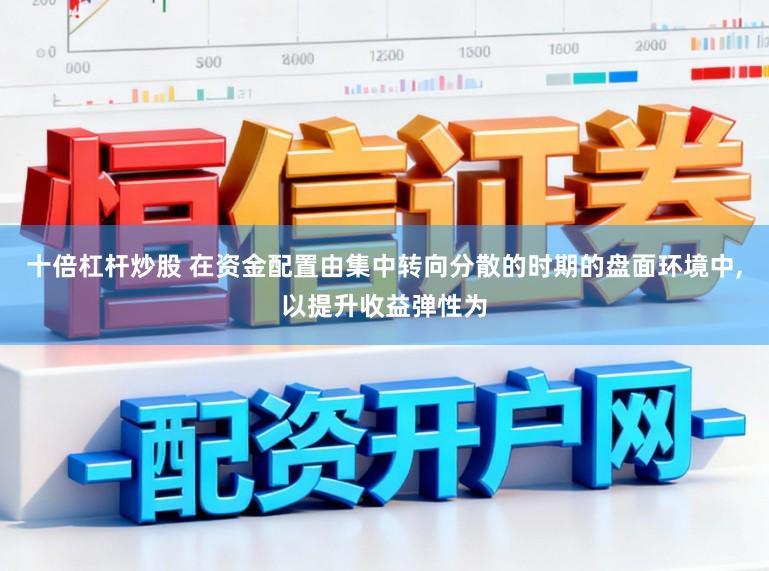 十倍杠杆炒股 在资金配置由集中转向分散的时期的盘面环境中,以提升收益弹性为