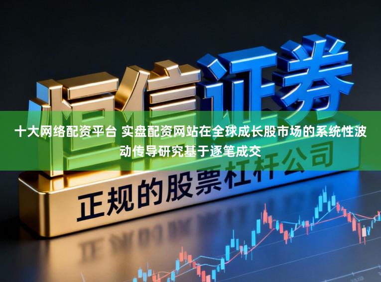 十大网络配资平台 实盘配资网站在全球成长股市场的系统性波动传导研究基于逐笔成交