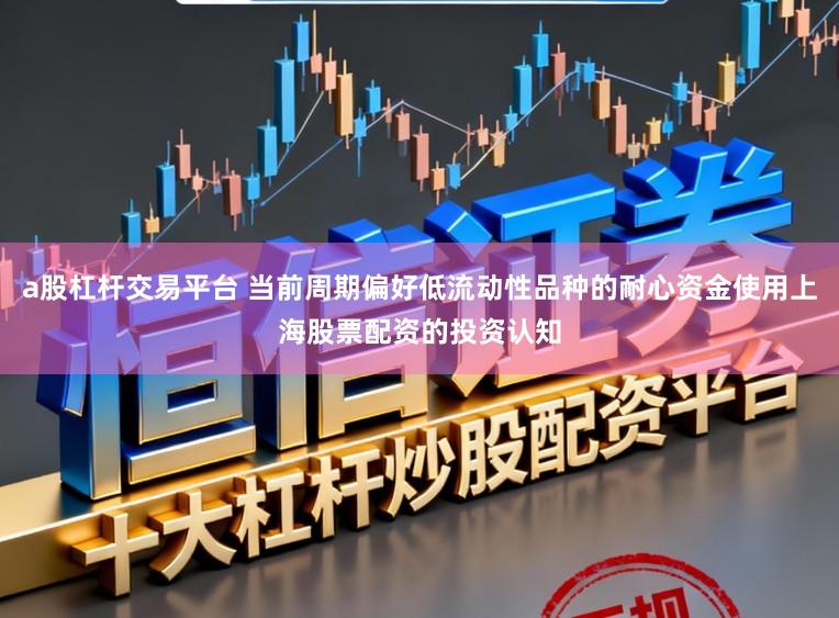 a股杠杆交易平台 当前周期偏好低流动性品种的耐心资金使用上海股票配资的投资认知