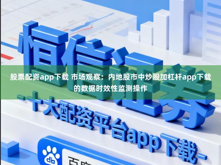 股票配资app下载 市场观察：内地股市中炒股加杠杆app下载的数据时效性监测操作