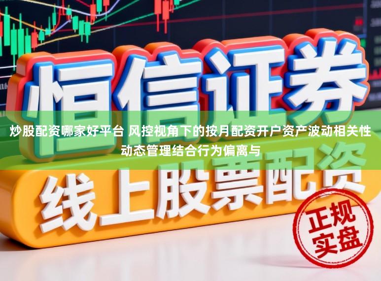 炒股配资哪家好平台 风控视角下的按月配资开户资产波动相关性动态管理结合行为偏离与