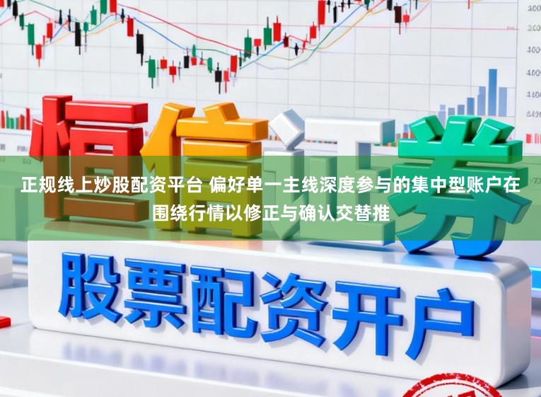 正规线上炒股配资平台 偏好单一主线深度参与的集中型账户在围绕行情以修正与确认交替推