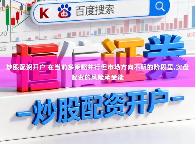 炒股配资开户 在当前多策略并行但市场方向不明的阶段里,实盘配资的风险承受能