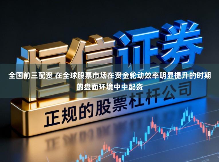 全国前三配资 在全球股票市场在资金轮动效率明显提升的时期的盘面环境中中配资