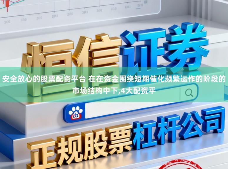 安全放心的股票配资平台 在在资金围绕短期催化频繁运作的阶段的市场结构中下,4大配资平