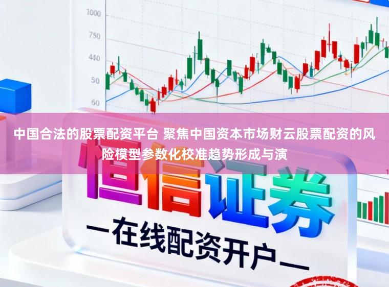 中国合法的股票配资平台 聚焦中国资本市场财云股票配资的风险模型参数化校准趋势形成与演