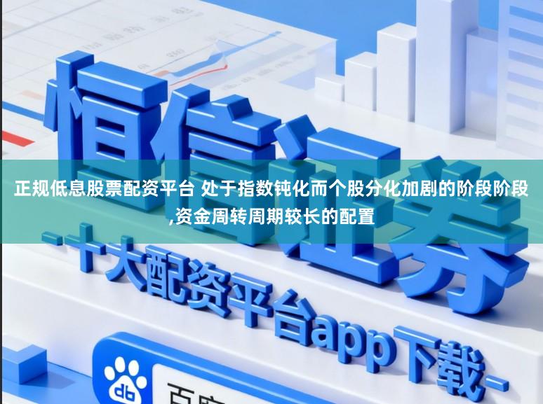 正规低息股票配资平台 处于指数钝化而个股分化加剧的阶段阶段,资金周转周期较长的配置