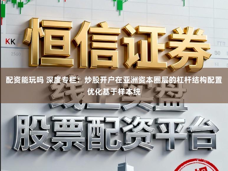 配资能玩吗 深度专栏：炒股开户在亚洲资本圈层的杠杆结构配置优化基于样本统