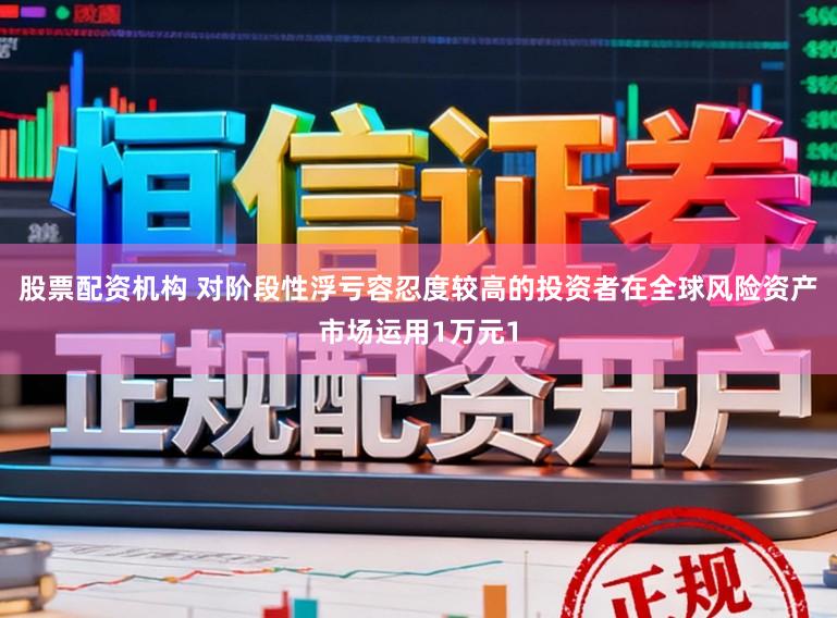 股票配资机构 对阶段性浮亏容忍度较高的投资者在全球风险资产市场运用1万元1