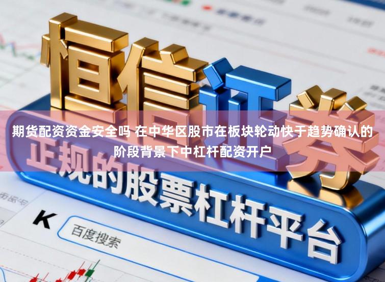 期货配资资金安全吗 在中华区股市在板块轮动快于趋势确认的阶段背景下中杠杆配资开户