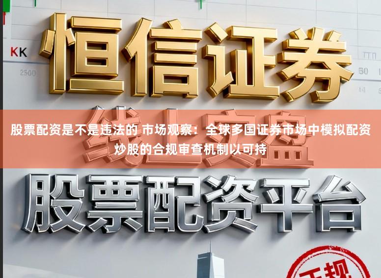 股票配资是不是违法的 市场观察：全球多国证券市场中模拟配资炒股的合规审查机制以可持