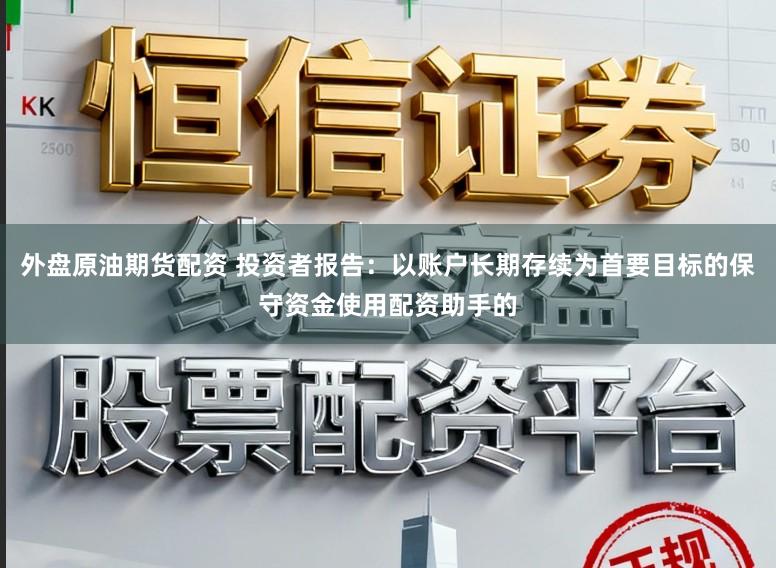 外盘原油期货配资 投资者报告：以账户长期存续为首要目标的保守资金使用配资助手的