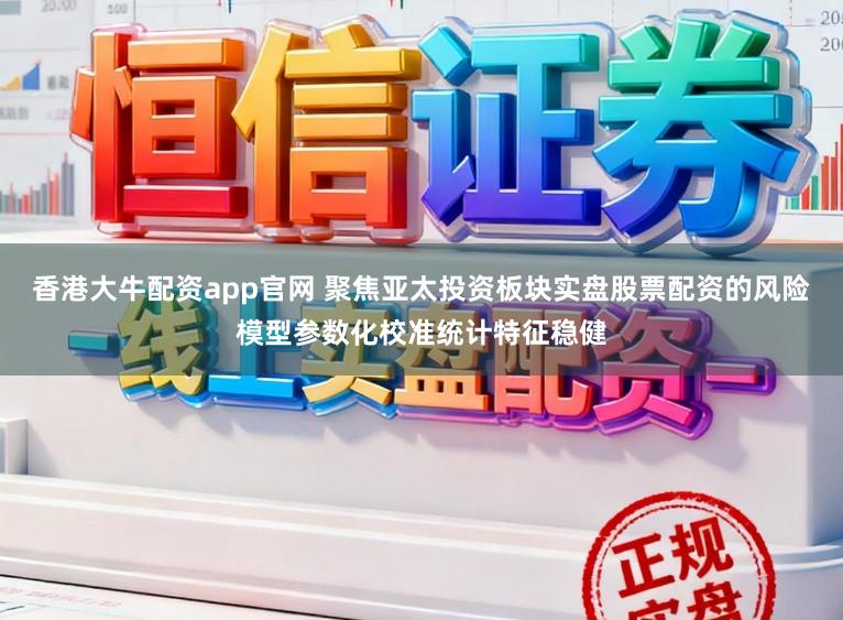 香港大牛配资app官网 聚焦亚太投资板块实盘股票配资的风险模型参数化校准统计特征稳健