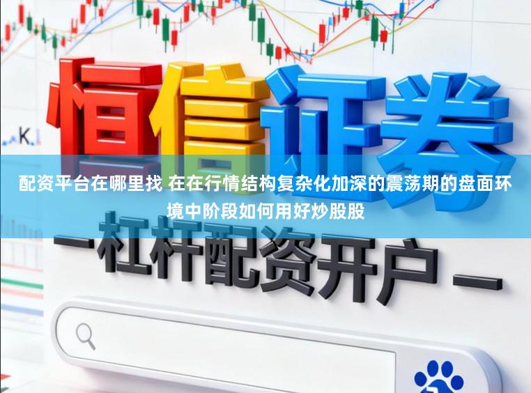 配资平台在哪里找 在在行情结构复杂化加深的震荡期的盘面环境中阶段如何用好炒股股