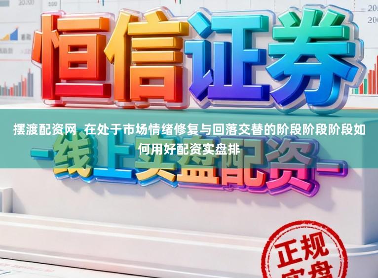摆渡配资网  在处于市场情绪修复与回落交替的阶段阶段阶段如何用好配资实盘排