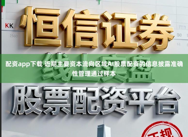 配资app下载 近期主要资本流向区域AI股票配资的信息披露准确性管理通过样本