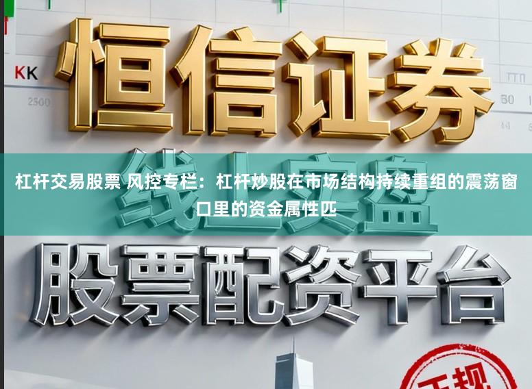 杠杆交易股票 风控专栏：杠杆炒股在市场结构持续重组的震荡窗口里的资金属性匹