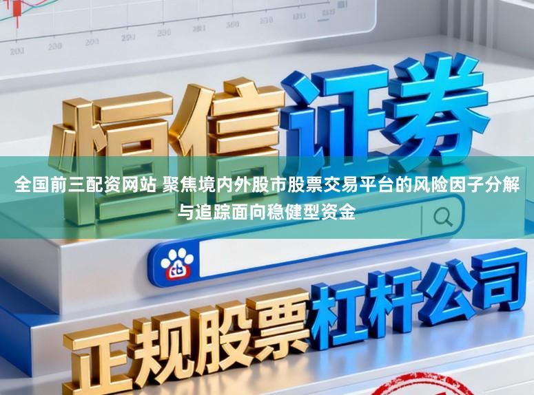 全国前三配资网站 聚焦境内外股市股票交易平台的风险因子分解与追踪面向稳健型资金