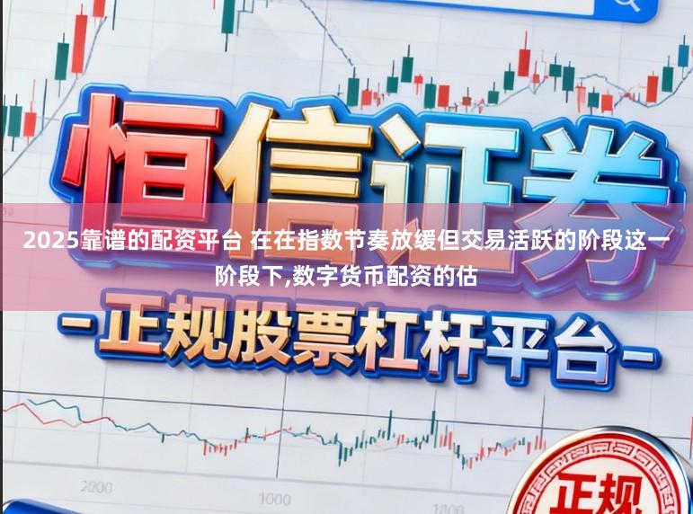 2025靠谱的配资平台 在在指数节奏放缓但交易活跃的阶段这一阶段下,数字货币配资的估