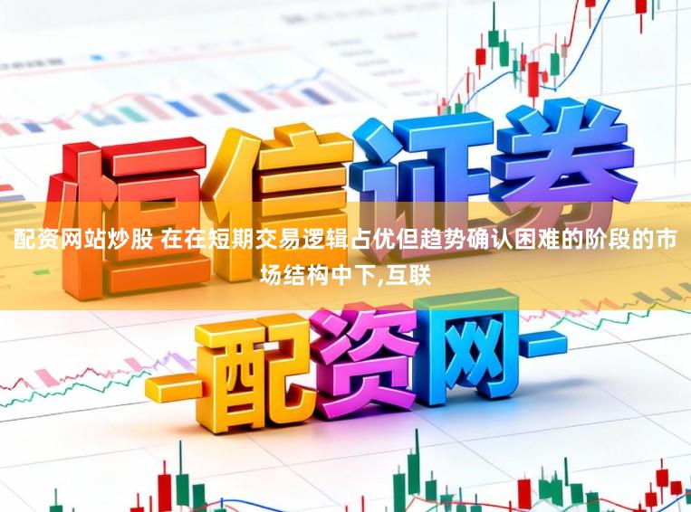 配资网站炒股 在在短期交易逻辑占优但趋势确认困难的阶段的市场结构中下,互联