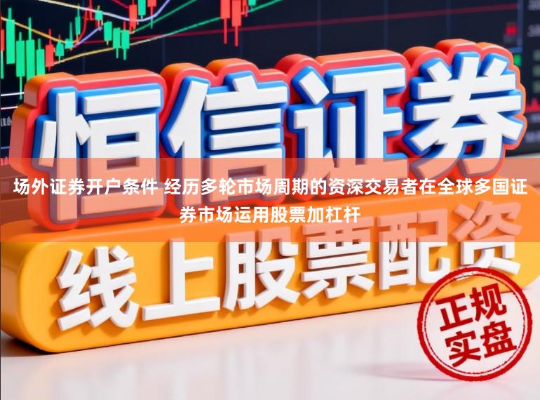 场外证券开户条件 经历多轮市场周期的资深交易者在全球多国证券市场运用股票加杠杆