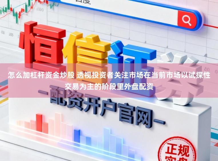 怎么加杠杆资金炒股 透视投资者关注市场在当前市场以试探性交易为主的阶段里外盘配资