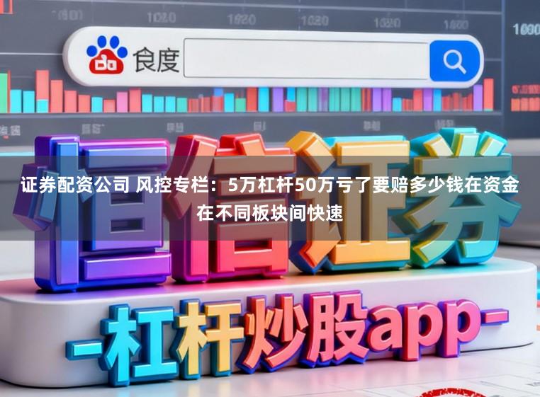 证券配资公司 风控专栏：5万杠杆50万亏了要赔多少钱在资金在不同板块间快速