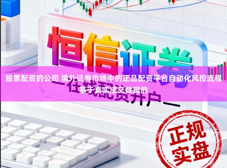 股票配资的公司 境外证券市场中的正品配资平台自动化风控流程基于真实成交数据的