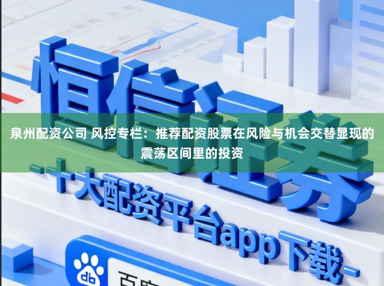 泉州配资公司 风控专栏：推荐配资股票在风险与机会交替显现的震荡区间里的投资