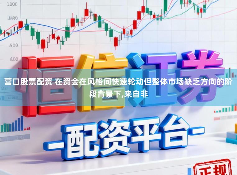 营口股票配资 在资金在风格间快速轮动但整体市场缺乏方向的阶段背景下,来自非