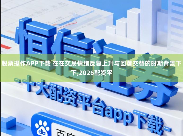 股票操作APP下载 在在交易情绪反复上升与回落交替的时期背景下下,2026配资平