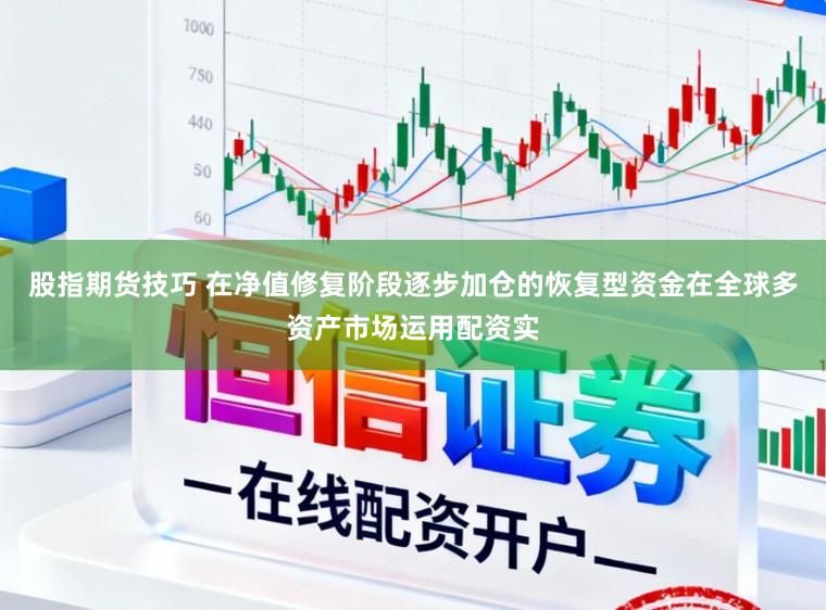 股指期货技巧 在净值修复阶段逐步加仓的恢复型资金在全球多资产市场运用配资实
