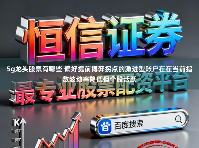 5g龙头股票有哪些 偏好提前博弈拐点的激进型账户在在当前指数波动率降低但个股活跃