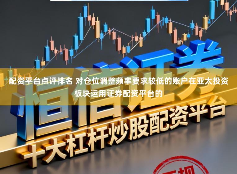 配资平台点评排名 对仓位调整频率要求较低的账户在亚太投资板块运用证券配资平台的