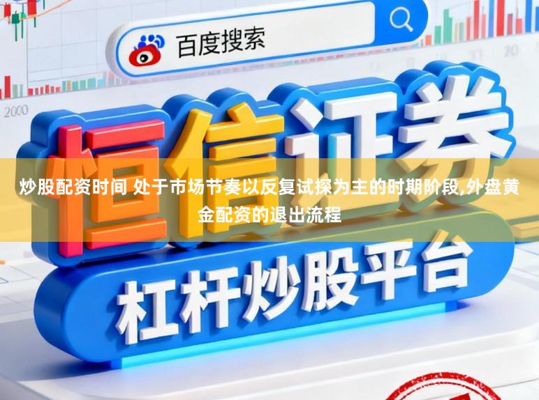 炒股配资时间 处于市场节奏以反复试探为主的时期阶段,外盘黄金配资的退出流程