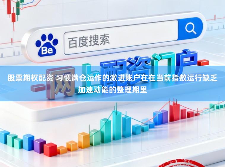 股票期权配资 习惯满仓运作的激进账户在在当前指数运行缺乏加速动能的整理期里