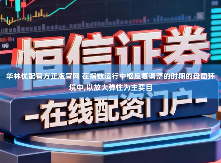 华林优配官方正版官网 在指数运行中枢反复调整的时期的盘面环境中,以放大弹性为主要目