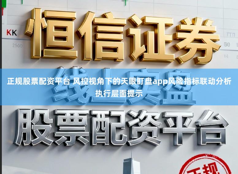 正规股票配资平台 风控视角下的天眼盯盘app风险指标联动分析执行层面提示