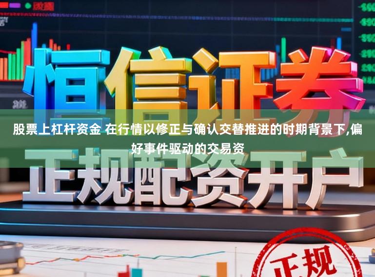股票上杠杆资金 在行情以修正与确认交替推进的时期背景下,偏好事件驱动的交易资